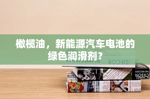 橄榄油，新能源汽车电池的绿色润滑剂？