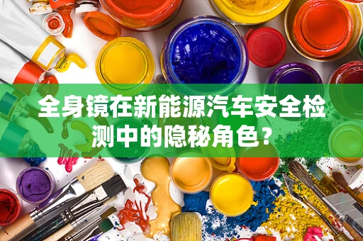 全身镜在新能源汽车安全检测中的隐秘角色？