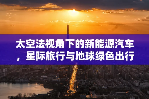 太空法视角下的新能源汽车，星际旅行与地球绿色出行的法律交汇点