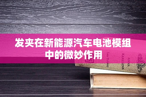发夹在新能源汽车电池模组中的微妙作用