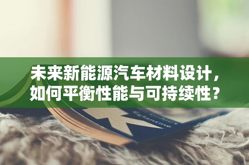 未来新能源汽车材料设计，如何平衡性能与可持续性？