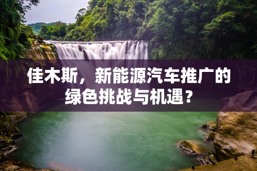 佳木斯，新能源汽车推广的绿色挑战与机遇？