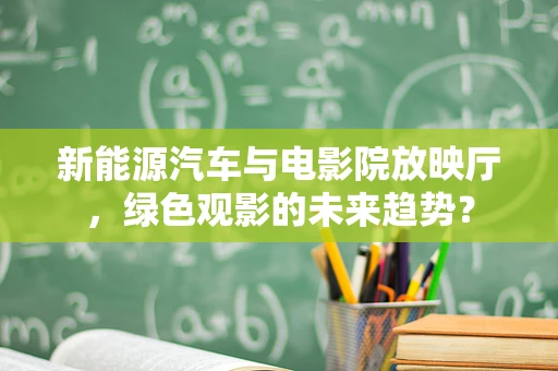 新能源汽车与电影院放映厅，绿色观影的未来趋势？