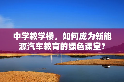 中学教学楼，如何成为新能源汽车教育的绿色课堂？