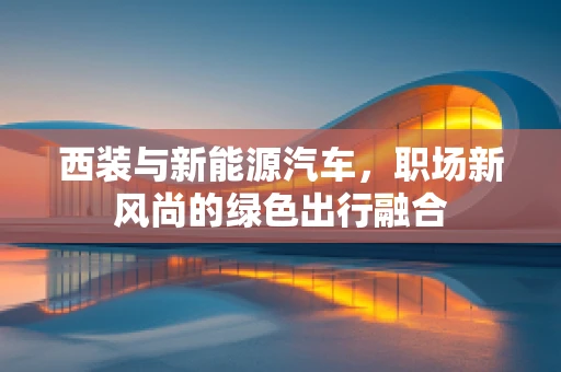 西装与新能源汽车，职场新风尚的绿色出行融合