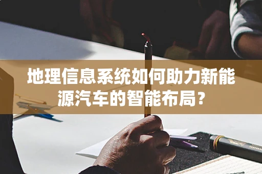 地理信息系统如何助力新能源汽车的智能布局？
