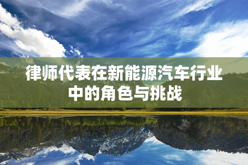 律师代表在新能源汽车行业中的角色与挑战