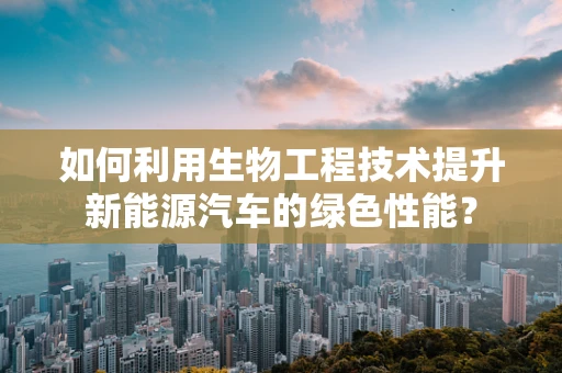 如何利用生物工程技术提升新能源汽车的绿色性能？