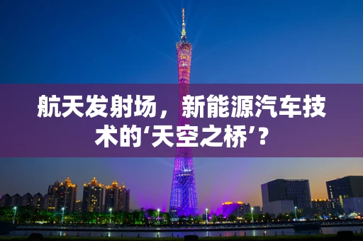 航天发射场，新能源汽车技术的‘天空之桥’？