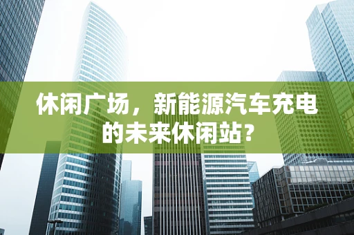 休闲广场，新能源汽车充电的未来休闲站？