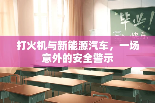打火机与新能源汽车，一场意外的安全警示