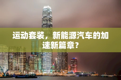 运动套装，新能源汽车的加速新篇章？
