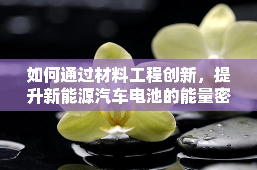 如何通过材料工程创新，提升新能源汽车电池的能量密度与安全性？