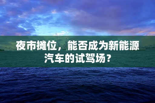 夜市摊位，能否成为新能源汽车的试驾场？