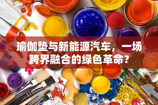 瑜伽垫与新能源汽车，一场跨界融合的绿色革命？
