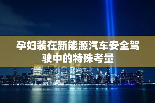 孕妇装在新能源汽车安全驾驶中的特殊考量