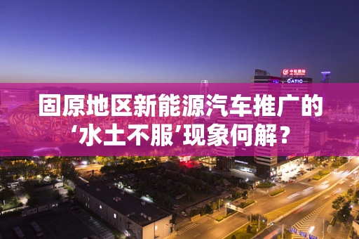 固原地区新能源汽车推广的‘水土不服’现象何解？