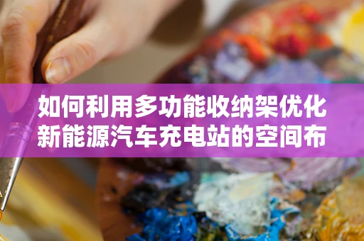 如何利用多功能收纳架优化新能源汽车充电站的空间布局？