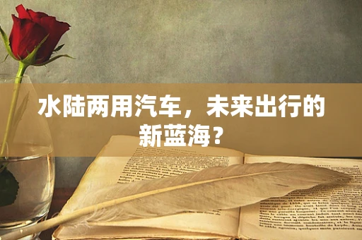 水陆两用汽车，未来出行的新蓝海？