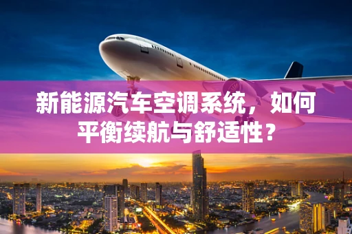 新能源汽车空调系统，如何平衡续航与舒适性？