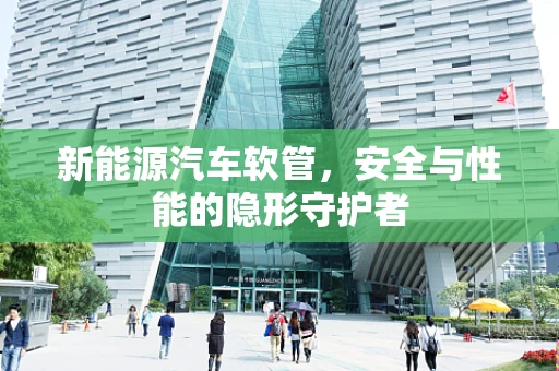 新能源汽车软管，安全与性能的隐形守护者