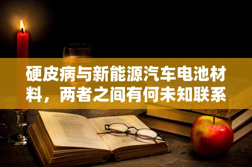 硬皮病与新能源汽车电池材料，两者之间有何未知联系？