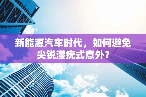 新能源汽车时代，如何避免尖锐湿疣式意外？