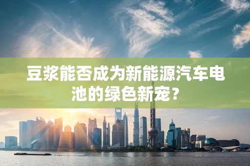 豆浆能否成为新能源汽车电池的绿色新宠？