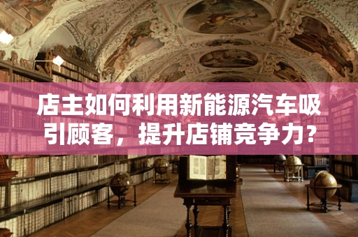 店主如何利用新能源汽车吸引顾客，提升店铺竞争力？