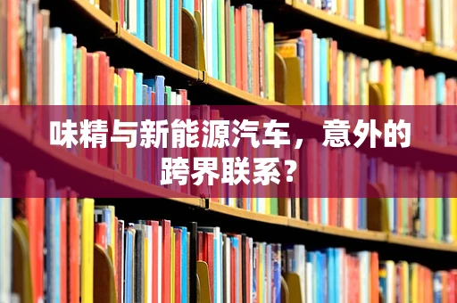 味精与新能源汽车，意外的跨界联系？
