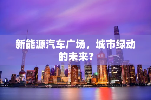 新能源汽车广场，城市绿动的未来？