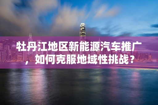 牡丹江地区新能源汽车推广，如何克服地域性挑战？