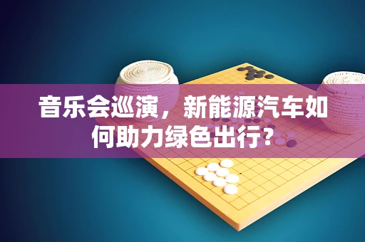 音乐会巡演，新能源汽车如何助力绿色出行？