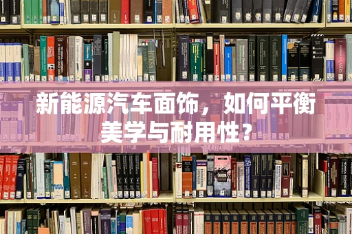 新能源汽车面饰，如何平衡美学与耐用性？