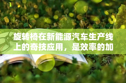 旋转椅在新能源汽车生产线上的奇技应用，是效率的加速器还是安全的隐患？