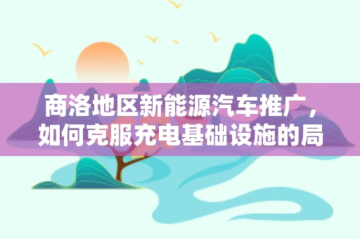 商洛地区新能源汽车推广，如何克服充电基础设施的局限？
