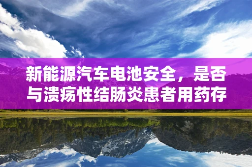 新能源汽车电池安全，是否与溃疡性结肠炎患者用药存在潜在冲突？