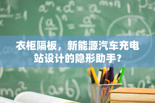 衣柜隔板，新能源汽车充电站设计的隐形助手？