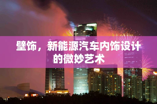 壁饰，新能源汽车内饰设计的微妙艺术