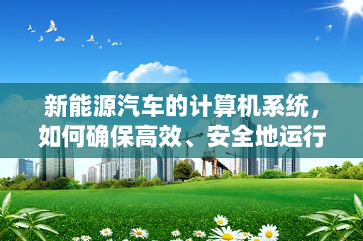 新能源汽车的计算机系统，如何确保高效、安全地运行？