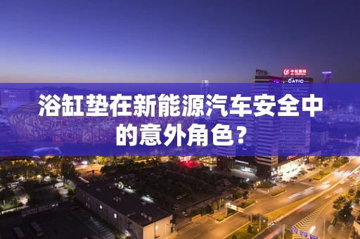 浴缸垫在新能源汽车安全中的意外角色？