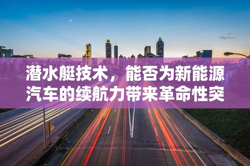潜水艇技术，能否为新能源汽车的续航力带来革命性突破？
