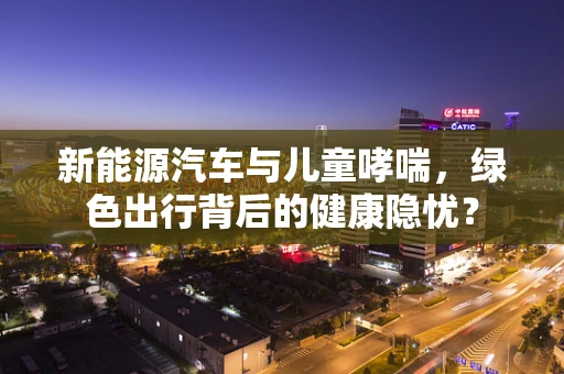 新能源汽车与儿童哮喘，绿色出行背后的健康隐忧？