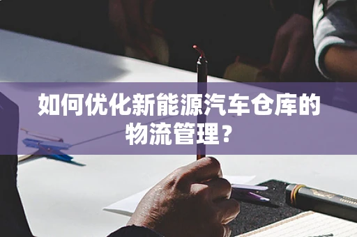如何优化新能源汽车仓库的物流管理？