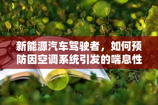 新能源汽车驾驶者，如何预防因空调系统引发的喘息性支气管炎？