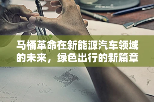 马桶革命在新能源汽车领域的未来，绿色出行的新篇章？