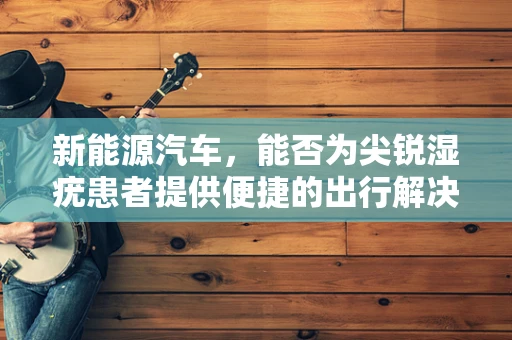 新能源汽车，能否为尖锐湿疣患者提供便捷的出行解决方案？