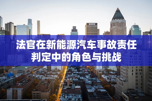 法官在新能源汽车事故责任判定中的角色与挑战