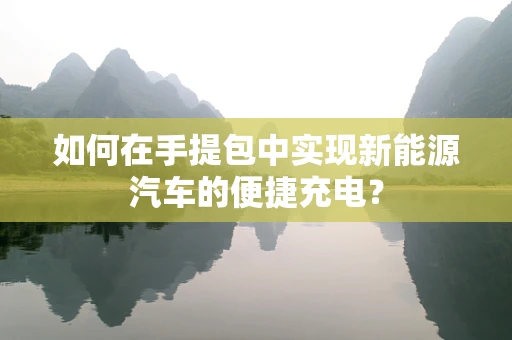 如何在手提包中实现新能源汽车的便捷充电？