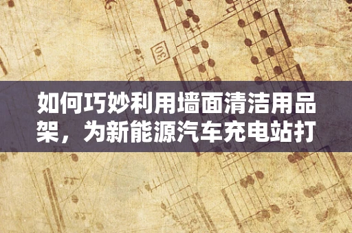 如何巧妙利用墙面清洁用品架，为新能源汽车充电站打造整洁有序的维护环境？